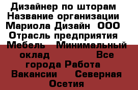 Дизайнер по шторам › Название организации ­ Мариола Дизайн, ООО › Отрасль предприятия ­ Мебель › Минимальный оклад ­ 120 000 - Все города Работа » Вакансии   . Северная Осетия